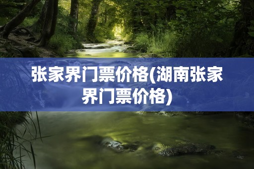 张家界门票价格(湖南张家界门票价格)