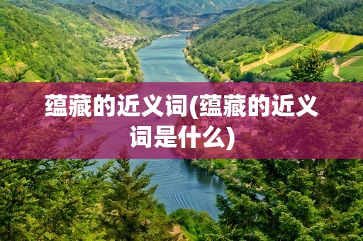 蕴藏的近义词(蕴藏的近义词是什么)