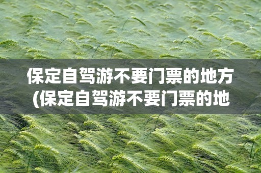 保定自驾游不要门票的地方(保定自驾游不要门票的地方有哪里)