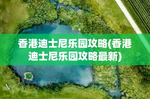 香港迪士尼乐园攻略(香港迪士尼乐园攻略最新)