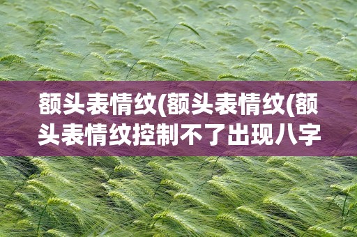 额头表情纹(额头表情纹(额头表情纹控制不了出现八字纹))