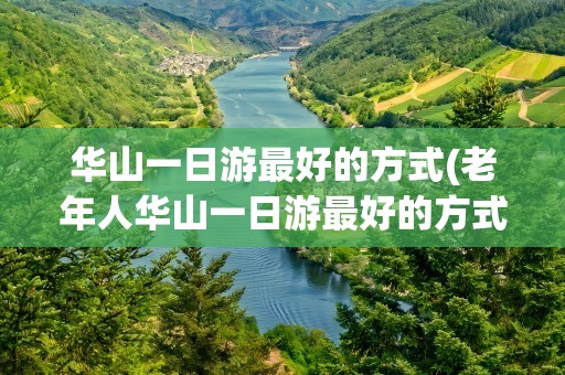 华山一日游最好的方式(老年人华山一日游最好的方式)