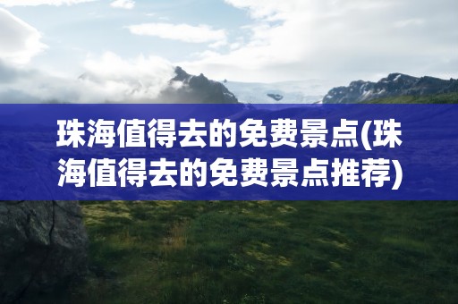 珠海值得去的免费景点(珠海值得去的免费景点推荐)