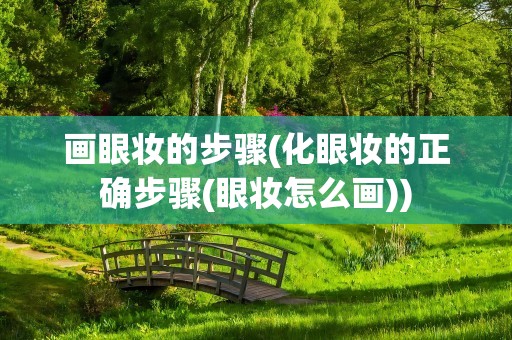画眼妆的步骤(化眼妆的正确步骤(眼妆怎么画))