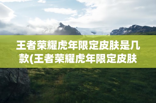 王者荣耀虎年限定皮肤是几款(王者荣耀虎年限定皮肤是几款虎年限定皮肤详情介绍)