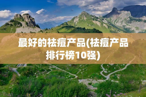 最好的祛痘产品(祛痘产品排行榜10强)