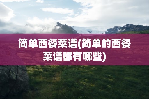 简单西餐菜谱(简单的西餐菜谱都有哪些)