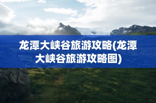 龙潭大峡谷旅游攻略(龙潭大峡谷旅游攻略图)