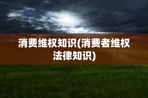 消费维权知识(消费者维权法律知识)