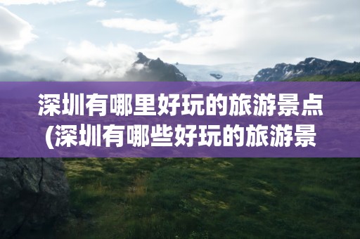 深圳有哪里好玩的旅游景点(深圳有哪些好玩的旅游景点)