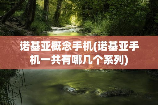 诺基亚概念手机(诺基亚手机一共有哪几个系列)