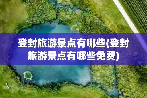登封旅游景点有哪些(登封旅游景点有哪些免费)