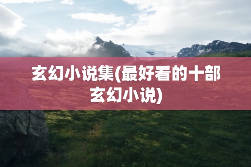玄幻小说集(最好看的十部玄幻小说)