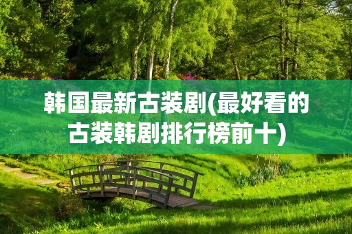 韩国最新古装剧(最好看的古装韩剧排行榜前十)