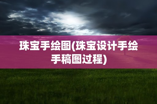 珠宝手绘图(珠宝设计手绘手稿图过程)