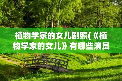 植物学家的女儿剧照(《植物学家的女儿》有哪些演员)