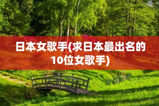 日本女歌手(求日本最出名的10位女歌手)