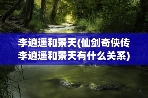李逍遥和景天(仙剑奇侠传李逍遥和景天有什么关系)