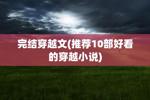 完结穿越文(推荐10部好看的穿越小说)