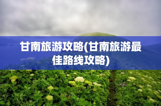 甘南旅游攻略(甘南旅游最佳路线攻略)