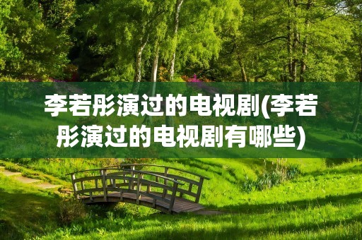 李若彤演过的电视剧(李若彤演过的电视剧有哪些)