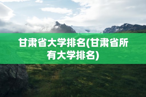 甘肃省大学排名(甘肃省所有大学排名)