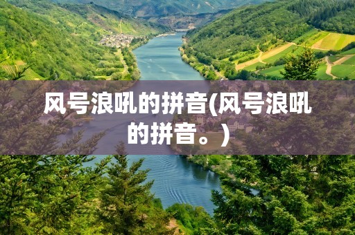 风号浪吼的拼音(风号浪吼的拼音。)
