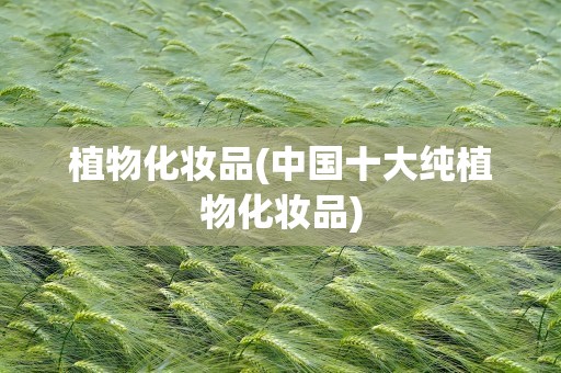 植物化妆品(中国十大纯植物化妆品)