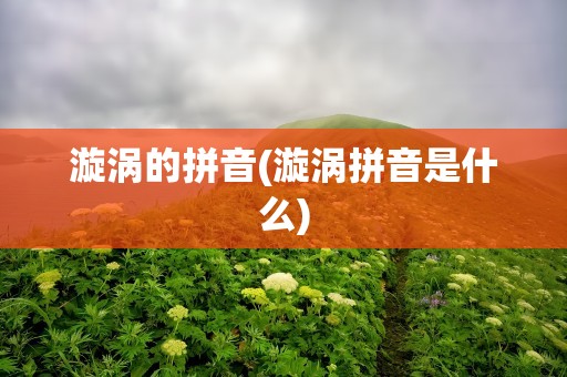 漩涡的拼音(漩涡拼音是什么)