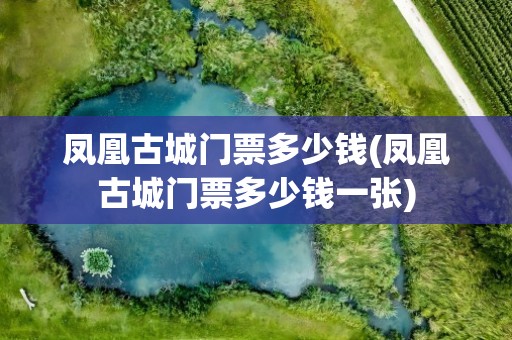 凤凰古城门票多少钱(凤凰古城门票多少钱一张)