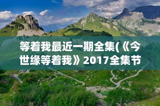 等着我最近一期全集(《今世缘等着我》2017全集节目形式)