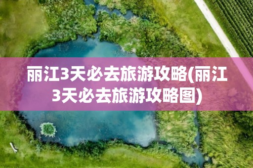 丽江3天必去旅游攻略(丽江3天必去旅游攻略图)