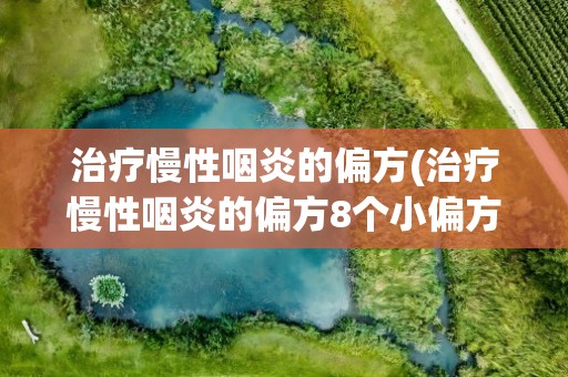 治疗慢性咽炎的偏方(治疗慢性咽炎的偏方8个小偏方)