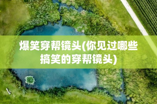 爆笑穿帮镜头(你见过哪些搞笑的穿帮镜头)