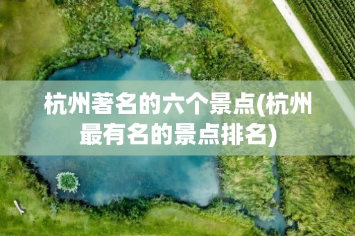 杭州著名的六个景点(杭州最有名的景点排名)