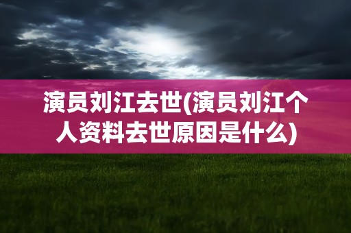 演员刘江去世(演员刘江个人资料去世原因是什么)