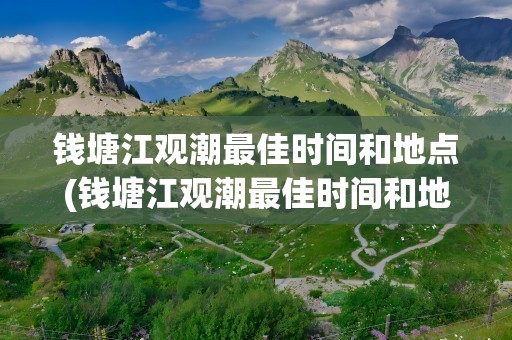 钱塘江观潮最佳时间和地点(钱塘江观潮最佳时间和地点几点)