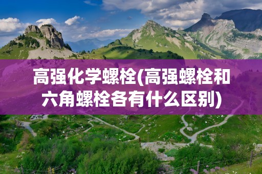 高强化学螺栓(高强螺栓和六角螺栓各有什么区别)
