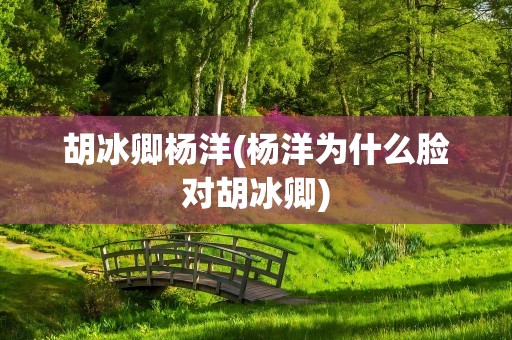 胡冰卿杨洋(杨洋为什么脸对胡冰卿)