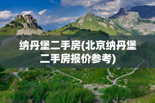 纳丹堡二手房(北京纳丹堡二手房报价参考)