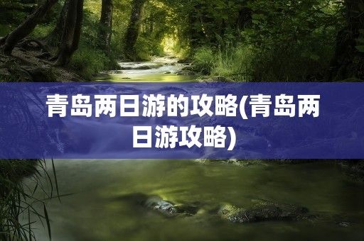 青岛两日游的攻略(青岛两日游攻略)