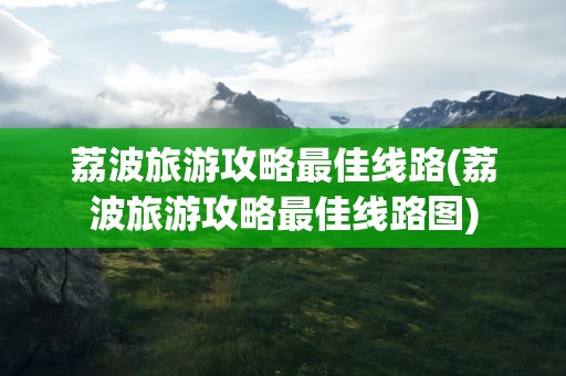 荔波旅游攻略最佳线路(荔波旅游攻略最佳线路图)