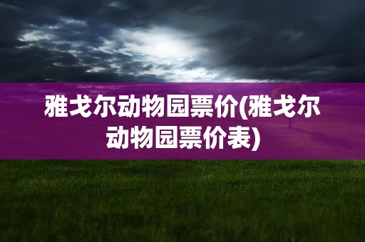 雅戈尔动物园票价(雅戈尔动物园票价表)