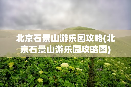 北京石景山游乐园攻略(北京石景山游乐园攻略图)