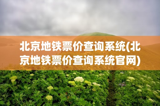 北京地铁票价查询系统(北京地铁票价查询系统官网)
