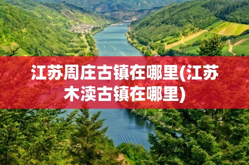 江苏周庄古镇在哪里(江苏木渎古镇在哪里)