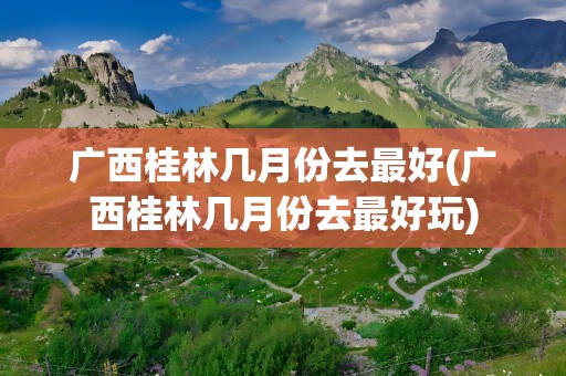 广西桂林几月份去最好(广西桂林几月份去最好玩)