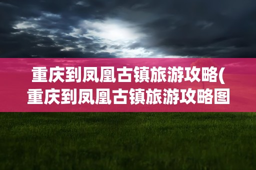 重庆到凤凰古镇旅游攻略(重庆到凤凰古镇旅游攻略图)