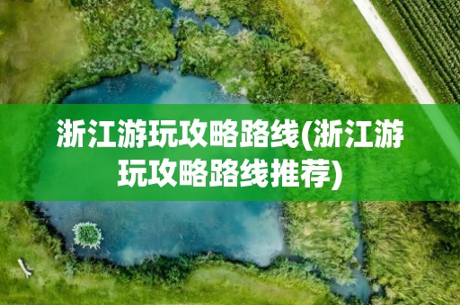 浙江游玩攻略路线(浙江游玩攻略路线推荐)