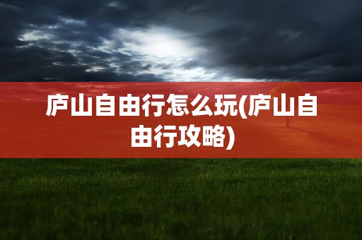 庐山自由行怎么玩(庐山自由行攻略)
